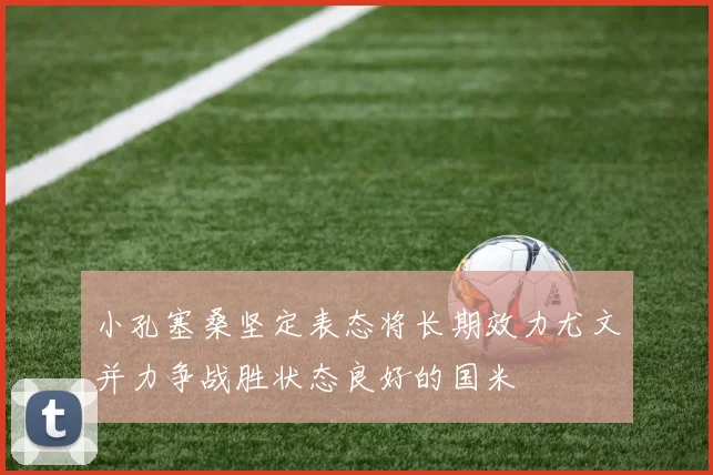 小孔塞桑坚定表态将长期效力尤文并力争战胜状态良好的国米