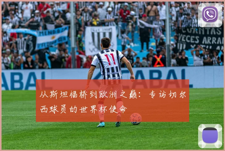 从斯坦福桥到欧洲之巅：专访切尔西球员的世界杯使命