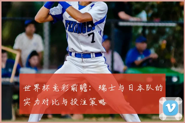 世界杯竞彩前瞻:瑞士与日本队的实力对比与投注策略