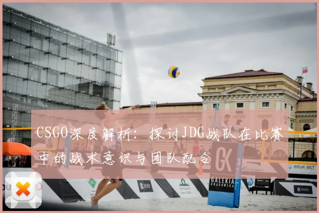 CSGO深度解析：探讨JDG战队在比赛中的战术意识与团队配合