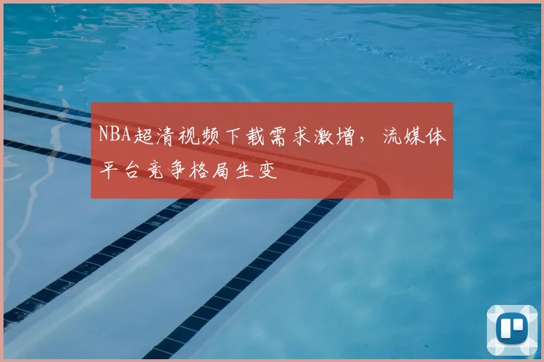 NBA超清视频下载需求激增,流媒体平台竞争格局生变
