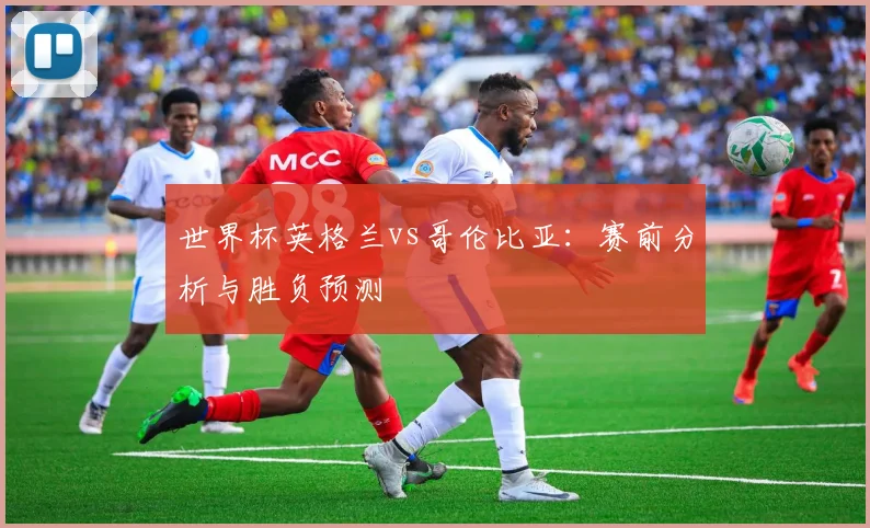 世界杯英格兰vs哥伦比亚：赛前分析与胜负预测