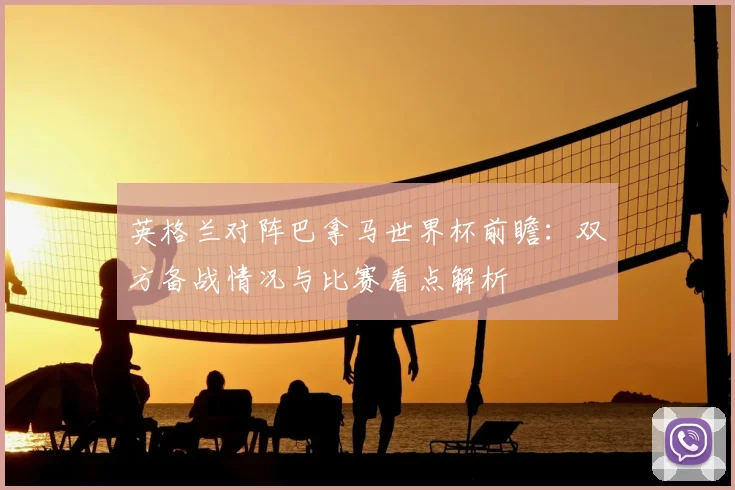 英格兰对阵巴拿马世界杯前瞻:双方备战情况与比赛看点解析