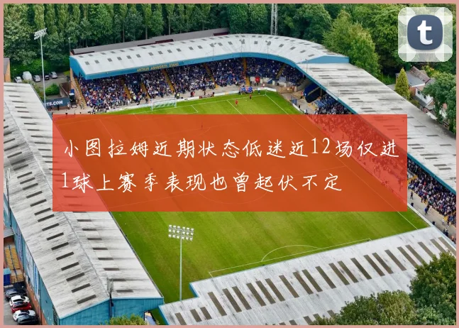 小图拉姆近期状态低迷近12场仅进1球上赛季表现也曾起伏不定