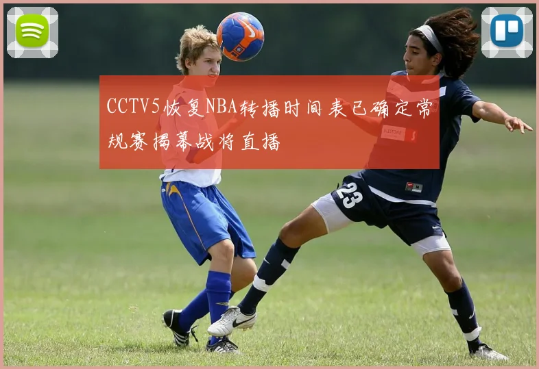CCTV5恢复NBA转播时间表已确定常规赛揭幕战将直播