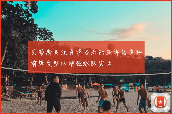贝蒂斯关注贡萨洛加西亚评估多种前锋类型以增强球队实力