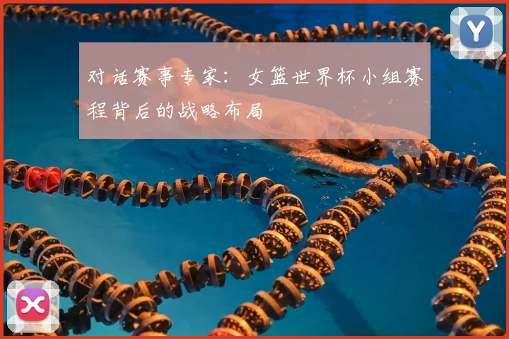 对话赛事专家:女篮世界杯小组赛程背后的战略布局