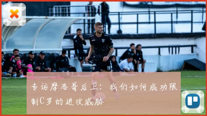 专访摩洛哥后卫：我们如何成功限制C罗的进攻威胁