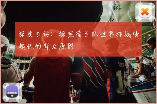 深度专访：探究荷兰队世界杯战绩起伏的背后原因