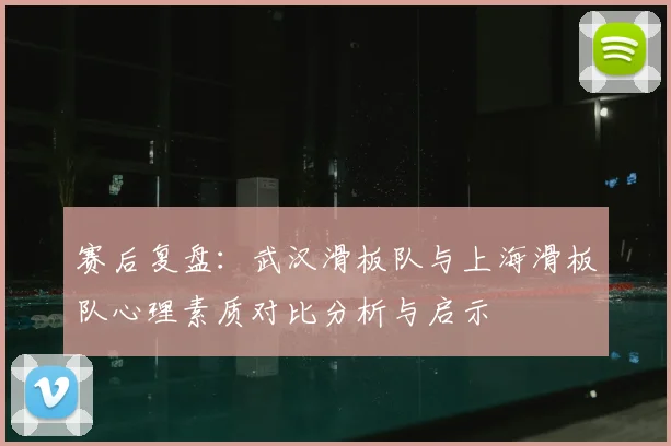 赛后复盘：武汉滑板队与上海滑板队心理素质对比分析与启示