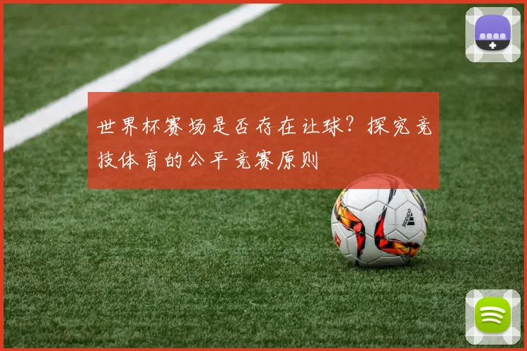 世界杯赛场是否存在让球?探究竞技体育的公平竞赛原则