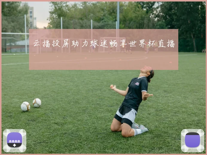 云播投屏助力球迷畅享世界杯直播