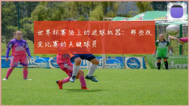 世界杯赛场上的进球机器：那些改变比赛的关键球员