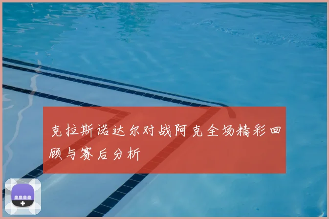 克拉斯诺达尔对战阿克全场精彩回顾与赛后分析