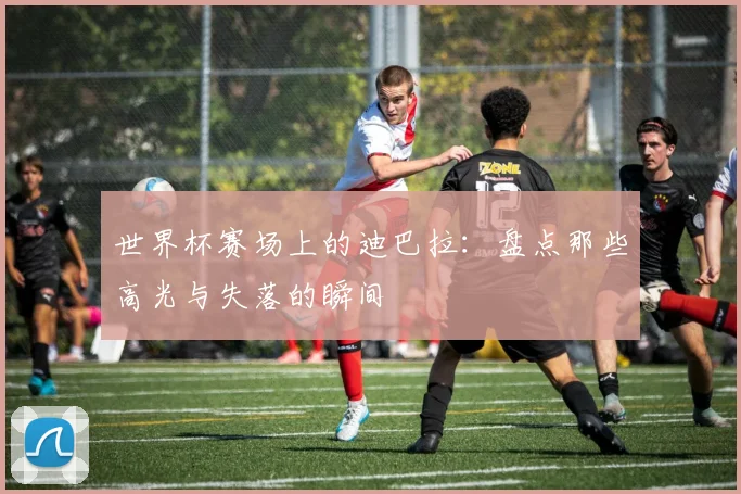 世界杯赛场上的迪巴拉：盘点那些高光与失落的瞬间