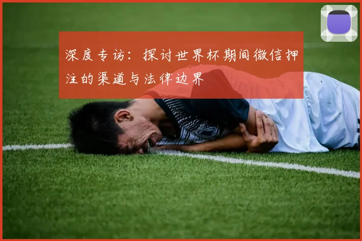 深度专访：探讨世界杯期间微信押注的渠道与法律边界