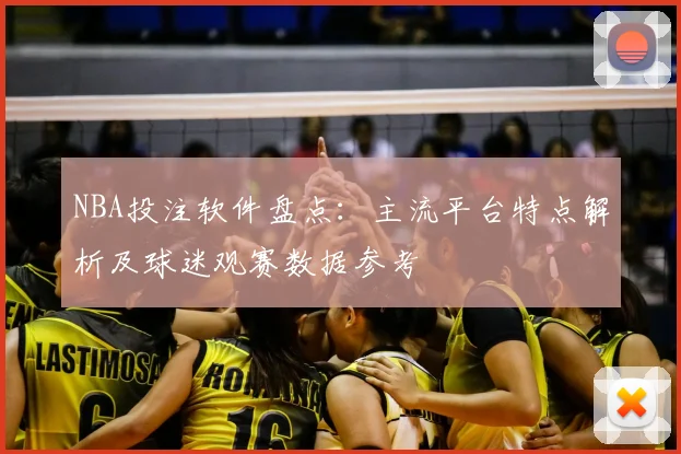 NBA投注软件盘点：主流平台特点解析及球迷观赛数据参考