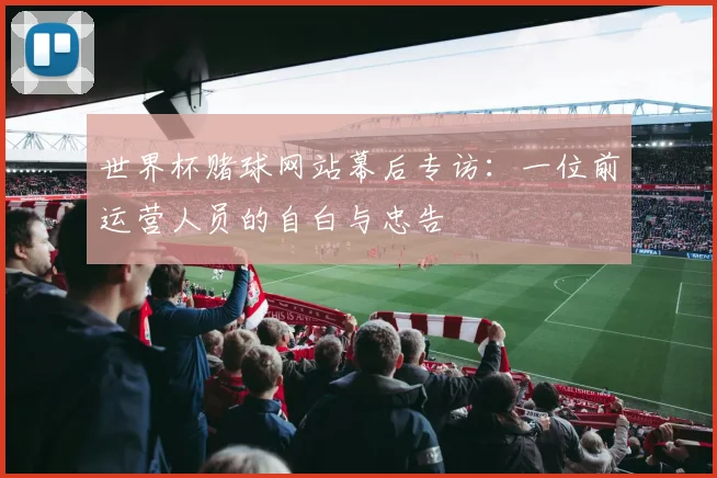 世界杯赌球网站幕后专访:一位前运营人员的自白与忠告