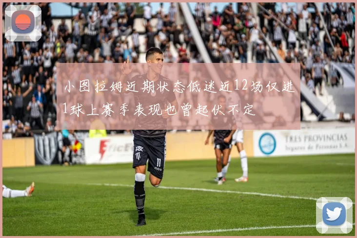 小图拉姆近期状态低迷近12场仅进1球上赛季表现也曾起伏不定