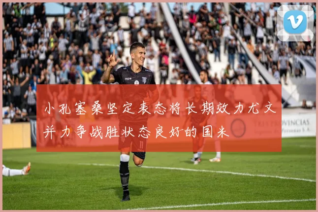 小孔塞桑坚定表态将长期效力尤文并力争战胜状态良好的国米