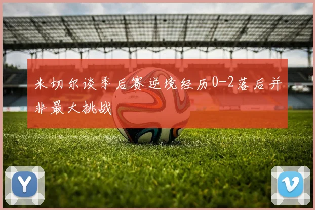 米切尔谈季后赛逆境经历0-2落后并非最大挑战