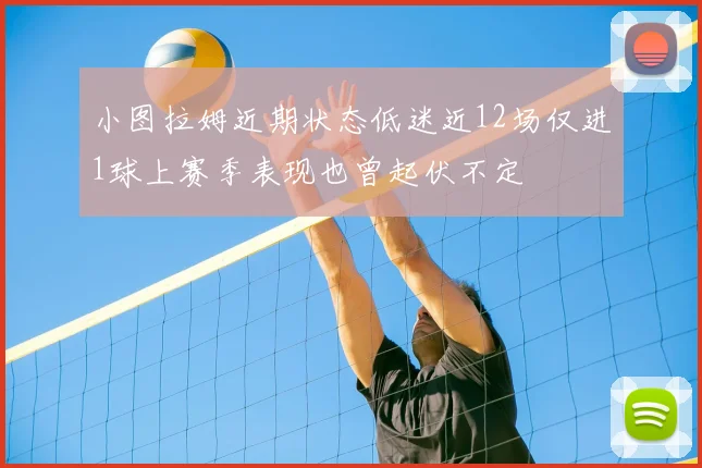 小图拉姆近期状态低迷近12场仅进1球上赛季表现也曾起伏不定