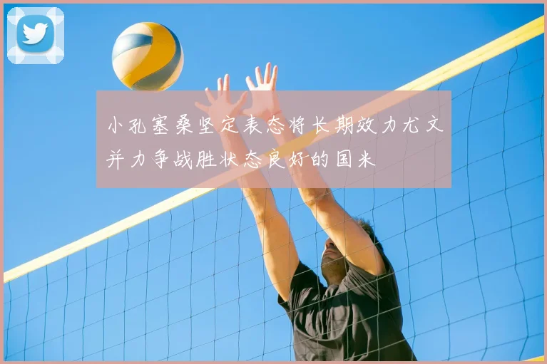 小孔塞桑坚定表态将长期效力尤文并力争战胜状态良好的国米
