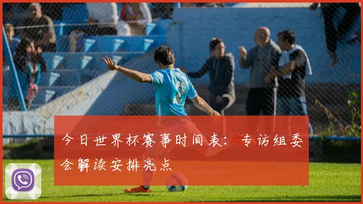 今日世界杯赛事时间表：专访组委会解读安排亮点