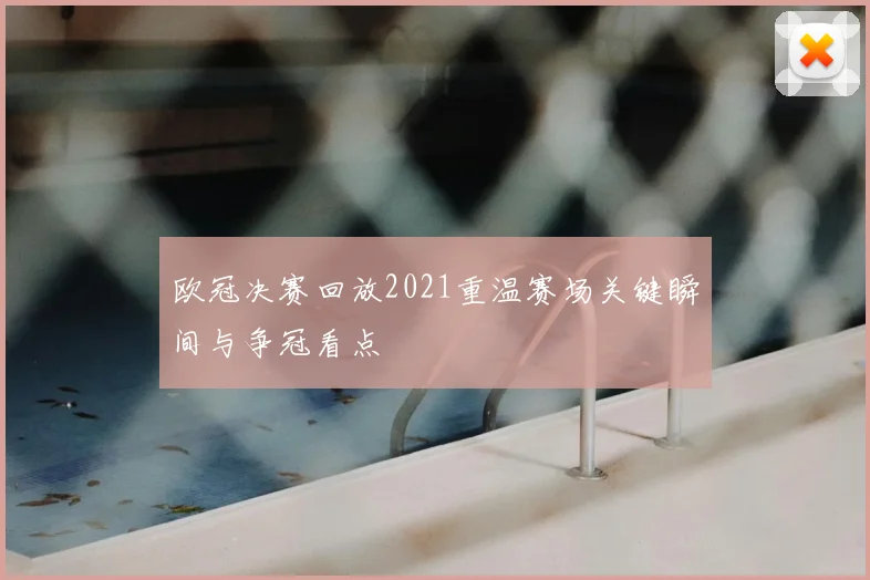 欧冠决赛回放2021重温赛场关键瞬间与争冠看点