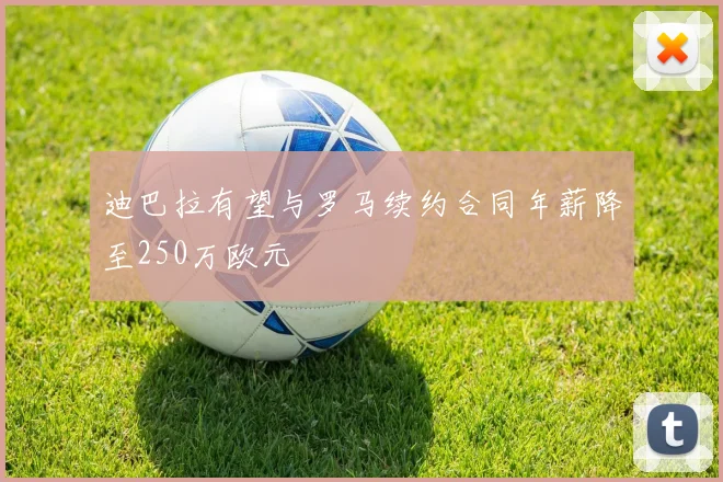 迪巴拉有望与罗马续约合同年薪降至250万欧元