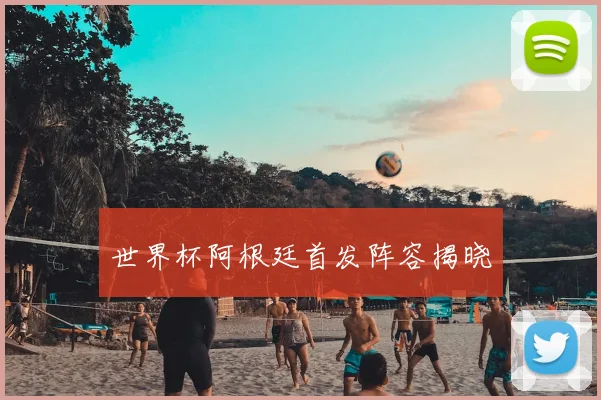 世界杯阿根廷首发阵容揭晓
