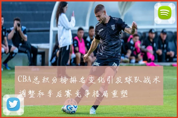 CBA总积分榜排名变化引发球队战术调整和季后赛竞争格局重塑