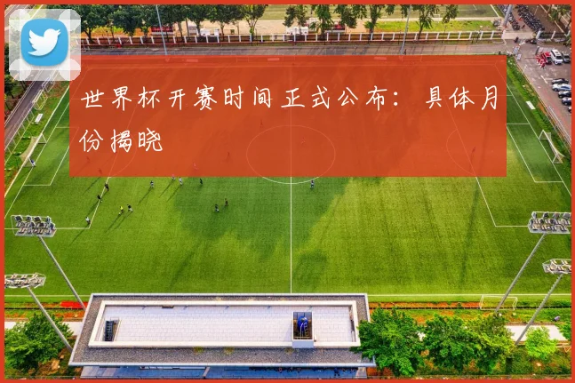 世界杯开赛时间正式公布：具体月份揭晓