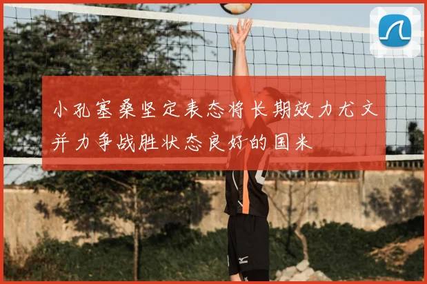 小孔塞桑坚定表态将长期效力尤文并力争战胜状态良好的国米