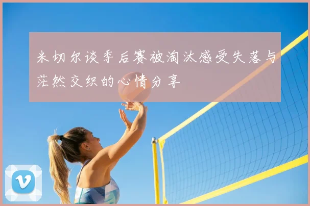米切尔谈季后赛被淘汰感受失落与茫然交织的心情分享
