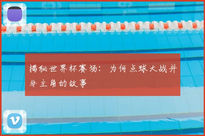 揭秘世界杯赛场：为何点球大战并非主角的故事