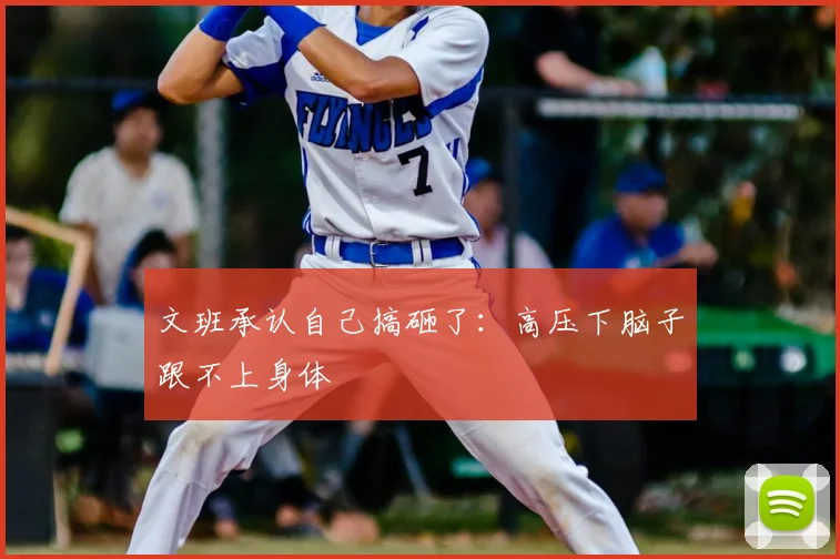 文班承认自己搞砸了:高压下脑子跟不上身体